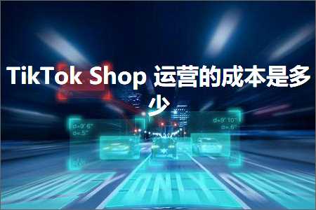 跨境电商知识:TikTokShop运营的成本是多少