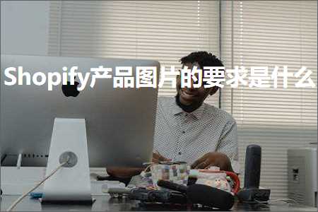 跨境电商知识:Shopify产品图片的要求是什么