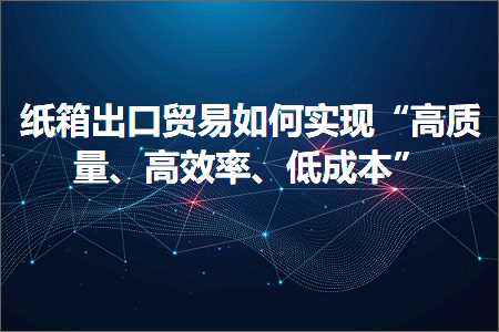 跨境电商知识:纸箱出口贸易如何实现“高质量、高效率、低成本”