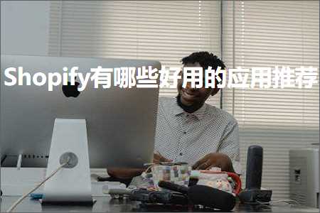 跨境电商知识:Shopify有哪些好用的应用推荐