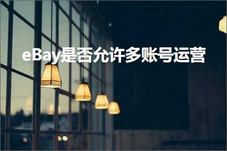 跨境电商知识:eBay是否允许多账号运营