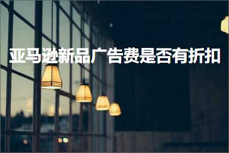 跨境电商知识:亚马逊新品广告费是否有折扣