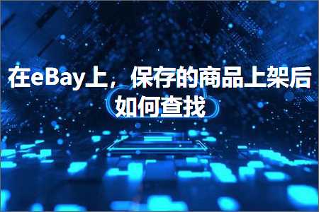 璺ㄥ鐢靛晢鐭ヨ瘑:鍦╡Bay涓婏紝淇濆瓨鐨勫晢鍝佷笂鏋跺悗濡備綍鏌ユ壘